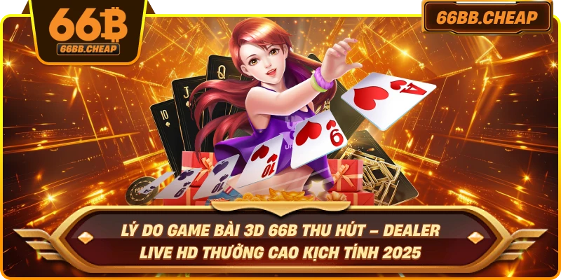 Lý do game bài 3D 66B thu hút – Dealer live HD thưởng cao kịch tính 2025